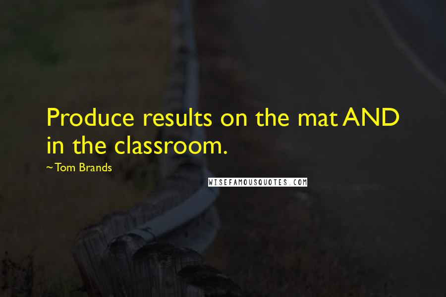 Tom Brands Quotes: Produce results on the mat AND in the classroom.