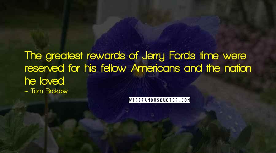 Tom Brokaw Quotes: The greatest rewards of Jerry Ford's time were reserved for his fellow Americans and the nation he loved.