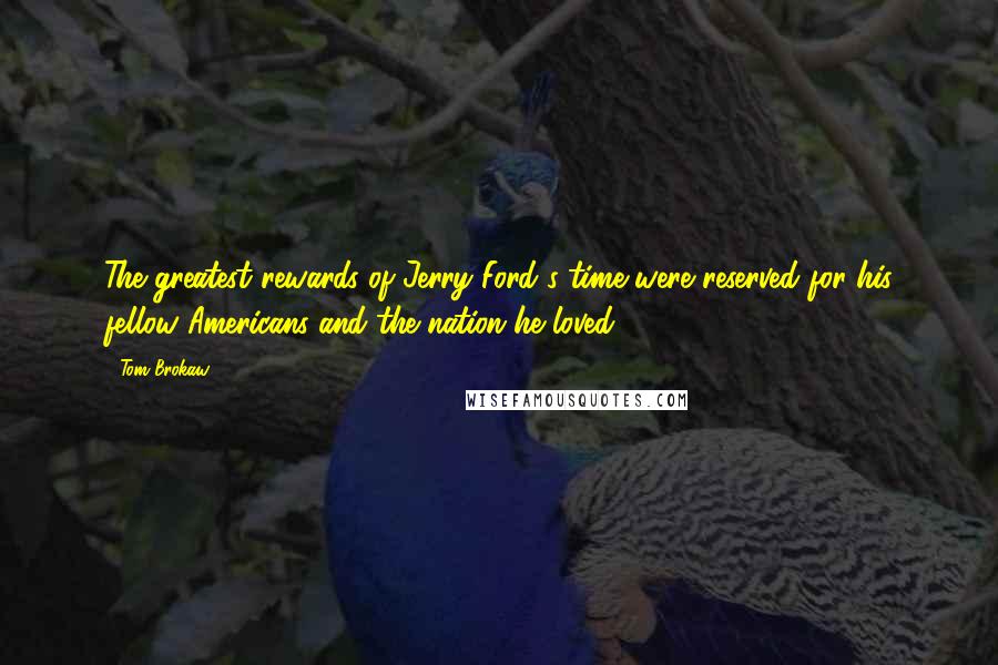 Tom Brokaw Quotes: The greatest rewards of Jerry Ford's time were reserved for his fellow Americans and the nation he loved.