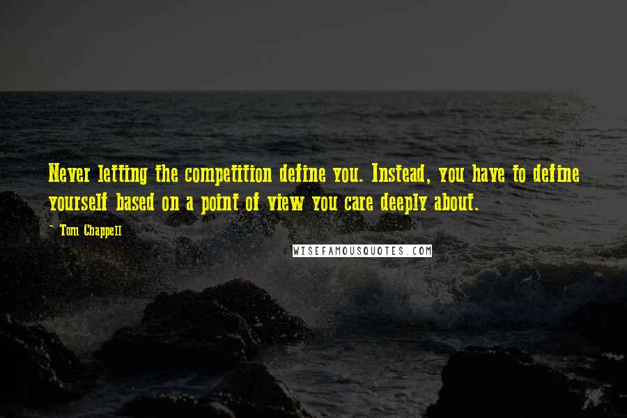 Tom Chappell Quotes: Never letting the competition define you. Instead, you have to define yourself based on a point of view you care deeply about.