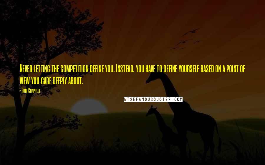 Tom Chappell Quotes: Never letting the competition define you. Instead, you have to define yourself based on a point of view you care deeply about.