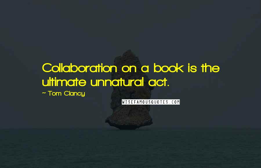 Tom Clancy Quotes: Collaboration on a book is the ultimate unnatural act.