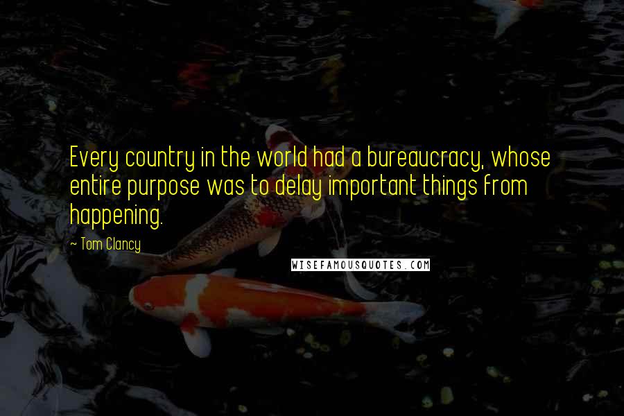 Tom Clancy Quotes: Every country in the world had a bureaucracy, whose entire purpose was to delay important things from happening.