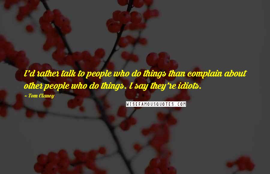 Tom Clancy Quotes: I'd rather talk to people who do things than complain about other people who do things. I say they're idiots.