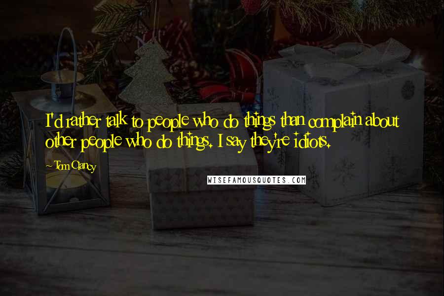 Tom Clancy Quotes: I'd rather talk to people who do things than complain about other people who do things. I say they're idiots.