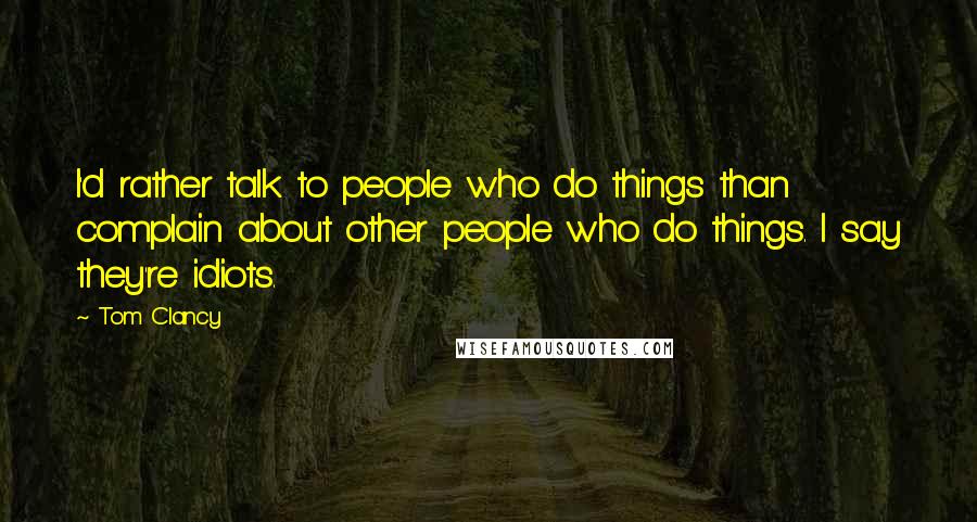 Tom Clancy Quotes: I'd rather talk to people who do things than complain about other people who do things. I say they're idiots.