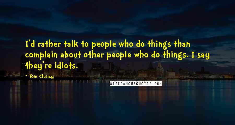 Tom Clancy Quotes: I'd rather talk to people who do things than complain about other people who do things. I say they're idiots.