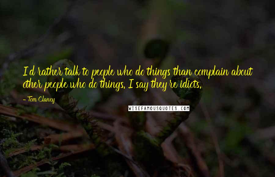 Tom Clancy Quotes: I'd rather talk to people who do things than complain about other people who do things. I say they're idiots.