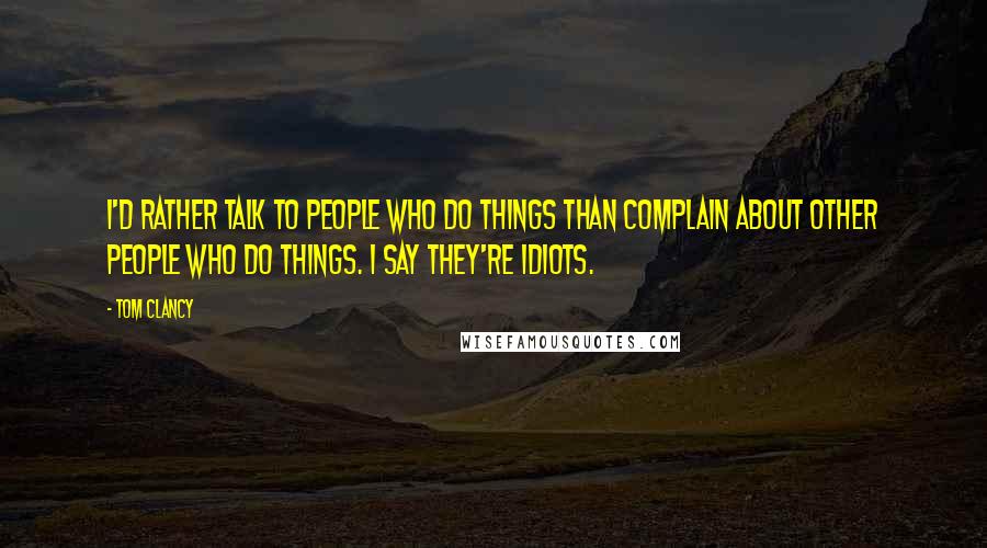 Tom Clancy Quotes: I'd rather talk to people who do things than complain about other people who do things. I say they're idiots.