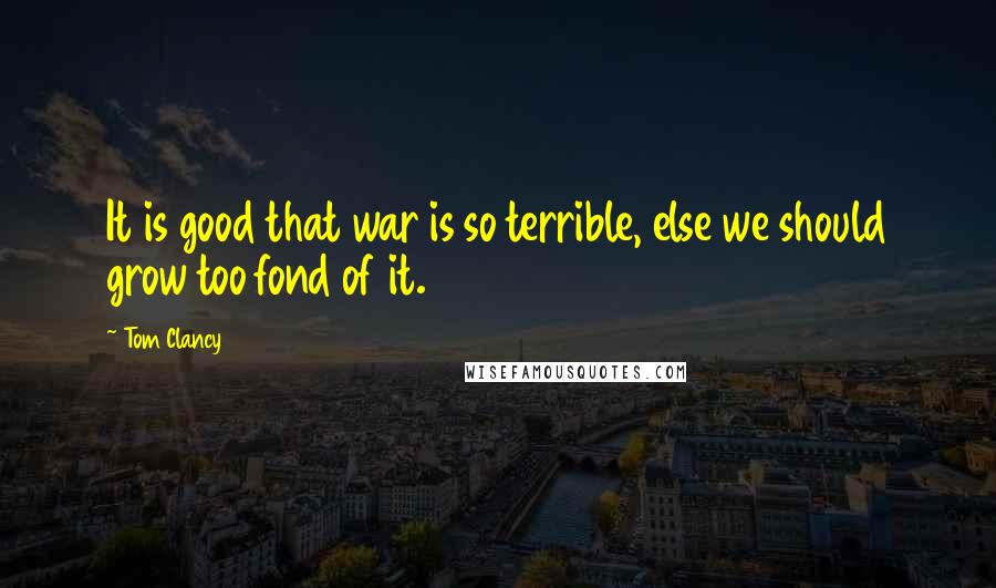 Tom Clancy Quotes: It is good that war is so terrible, else we should grow too fond of it.