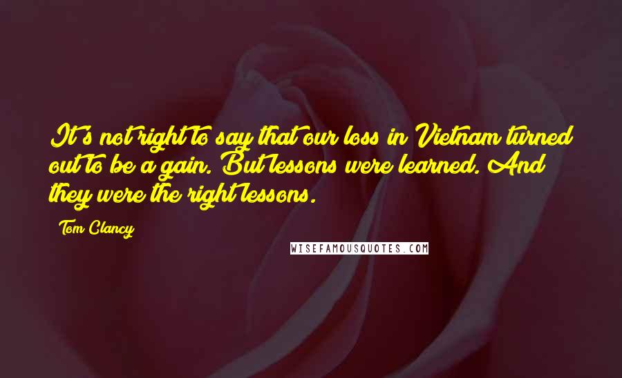 Tom Clancy Quotes: It's not right to say that our loss in Vietnam turned out to be a gain. But lessons were learned. And they were the right lessons.