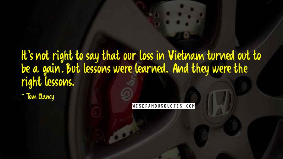 Tom Clancy Quotes: It's not right to say that our loss in Vietnam turned out to be a gain. But lessons were learned. And they were the right lessons.