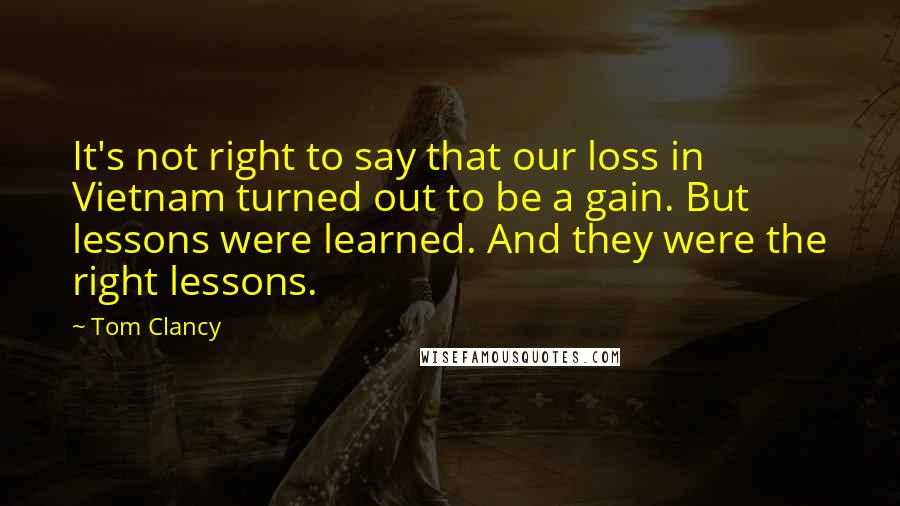 Tom Clancy Quotes: It's not right to say that our loss in Vietnam turned out to be a gain. But lessons were learned. And they were the right lessons.