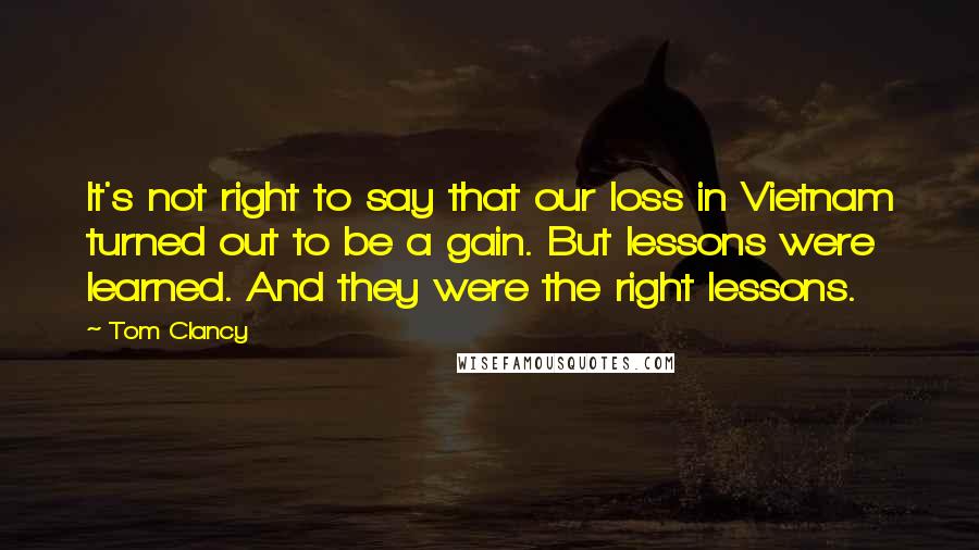 Tom Clancy Quotes: It's not right to say that our loss in Vietnam turned out to be a gain. But lessons were learned. And they were the right lessons.