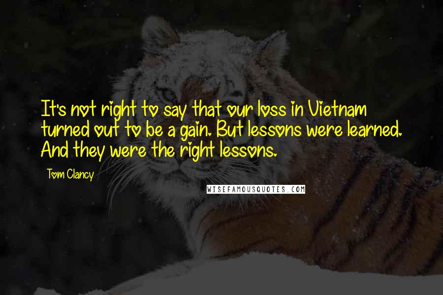 Tom Clancy Quotes: It's not right to say that our loss in Vietnam turned out to be a gain. But lessons were learned. And they were the right lessons.