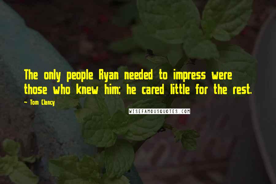 Tom Clancy Quotes: The only people Ryan needed to impress were those who knew him; he cared little for the rest.