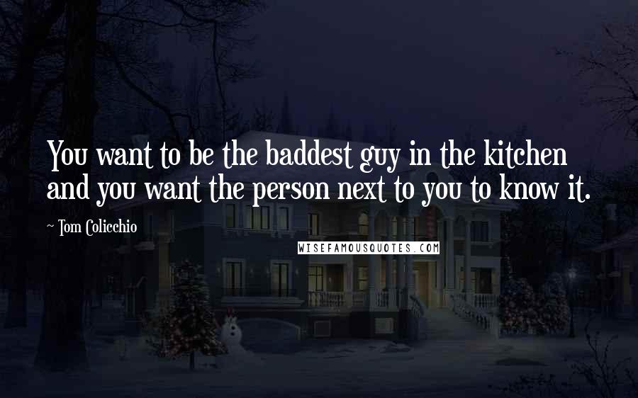 Tom Colicchio Quotes: You want to be the baddest guy in the kitchen and you want the person next to you to know it.