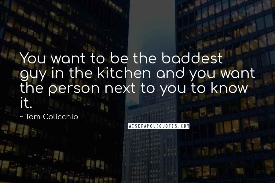 Tom Colicchio Quotes: You want to be the baddest guy in the kitchen and you want the person next to you to know it.