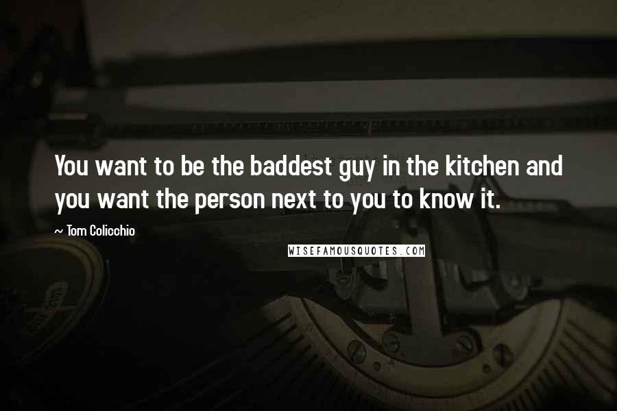 Tom Colicchio Quotes: You want to be the baddest guy in the kitchen and you want the person next to you to know it.