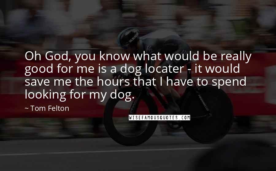 Tom Felton Quotes: Oh God, you know what would be really good for me is a dog locater - it would save me the hours that I have to spend looking for my dog.