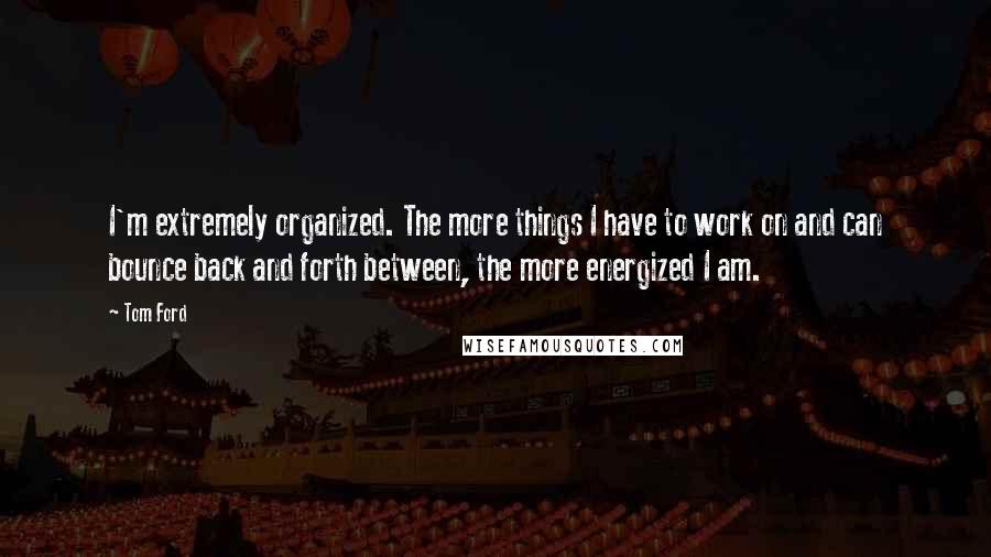 Tom Ford Quotes: I'm extremely organized. The more things I have to work on and can bounce back and forth between, the more energized I am.