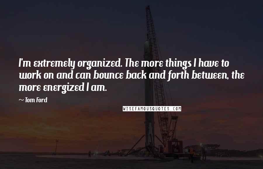 Tom Ford Quotes: I'm extremely organized. The more things I have to work on and can bounce back and forth between, the more energized I am.