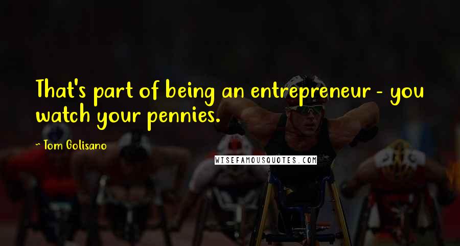 Tom Golisano Quotes: That's part of being an entrepreneur - you watch your pennies.