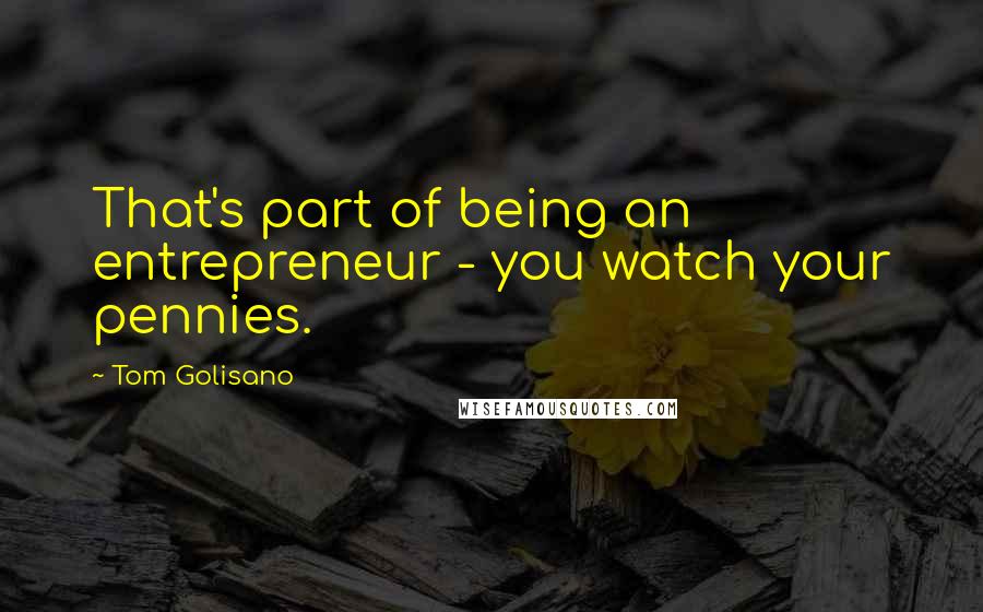 Tom Golisano Quotes: That's part of being an entrepreneur - you watch your pennies.