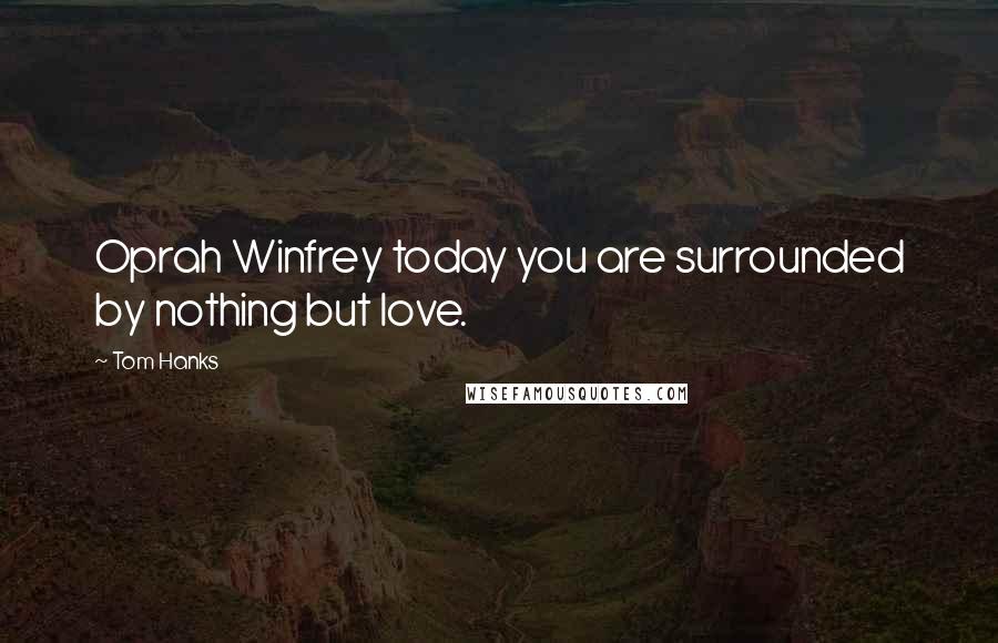 Tom Hanks Quotes: Oprah Winfrey today you are surrounded by nothing but love.