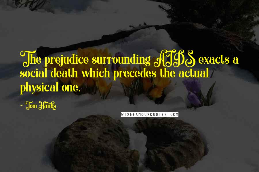 Tom Hanks Quotes: The prejudice surrounding AIDS exacts a social death which precedes the actual physical one.