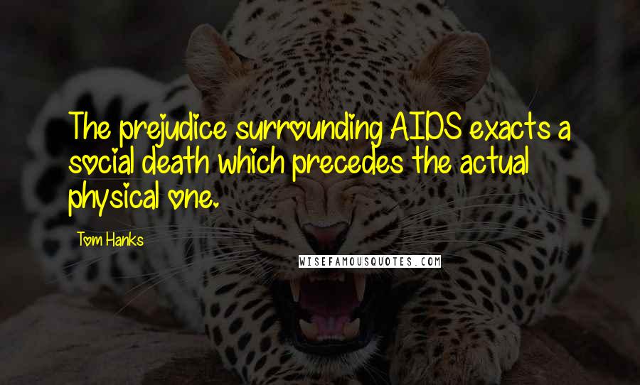 Tom Hanks Quotes: The prejudice surrounding AIDS exacts a social death which precedes the actual physical one.