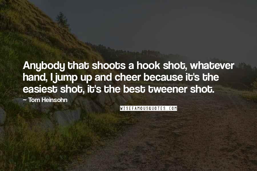 Tom Heinsohn Quotes: Anybody that shoots a hook shot, whatever hand, I jump up and cheer because it's the easiest shot, it's the best tweener shot.