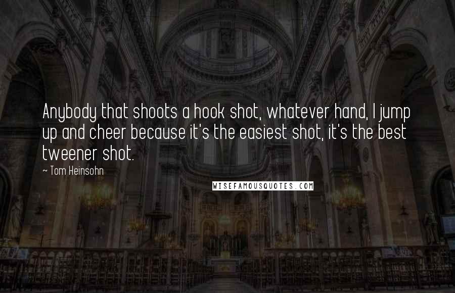 Tom Heinsohn Quotes: Anybody that shoots a hook shot, whatever hand, I jump up and cheer because it's the easiest shot, it's the best tweener shot.