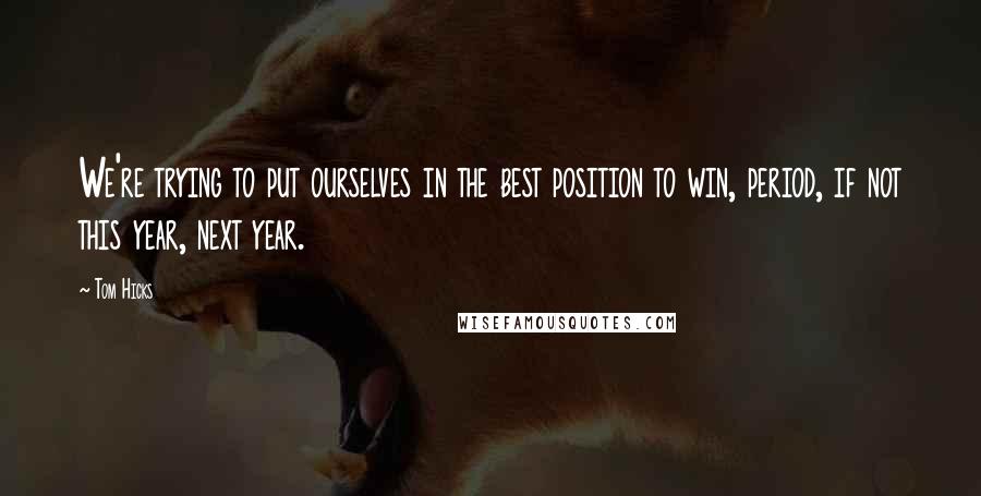 Tom Hicks Quotes: We're trying to put ourselves in the best position to win, period, if not this year, next year.