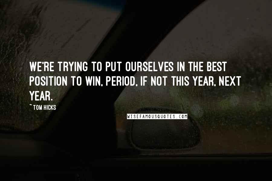 Tom Hicks Quotes: We're trying to put ourselves in the best position to win, period, if not this year, next year.