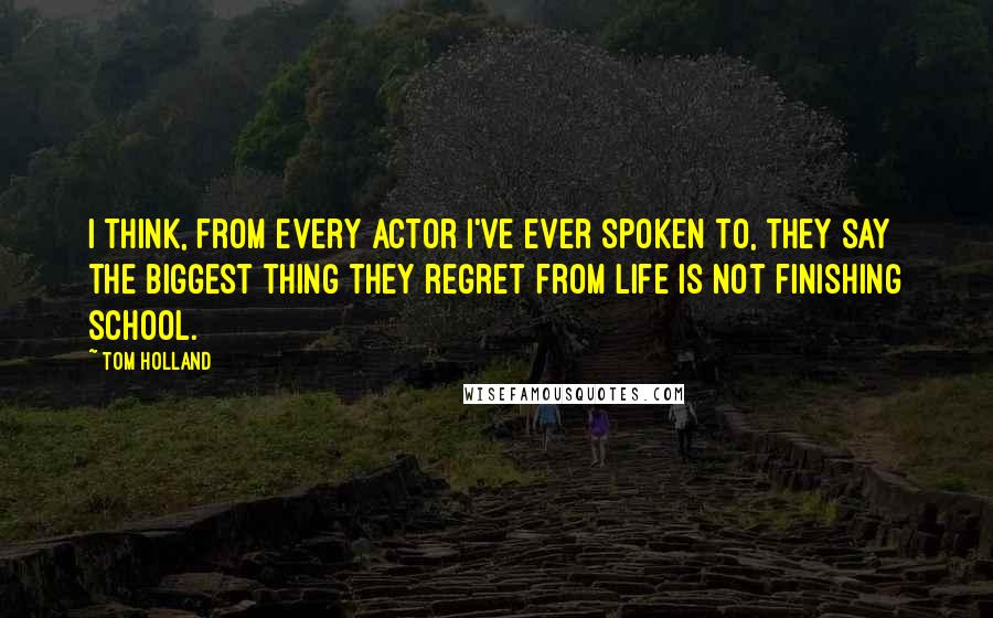 Tom Holland Quotes: I think, from every actor I've ever spoken to, they say the biggest thing they regret from life is not finishing school.