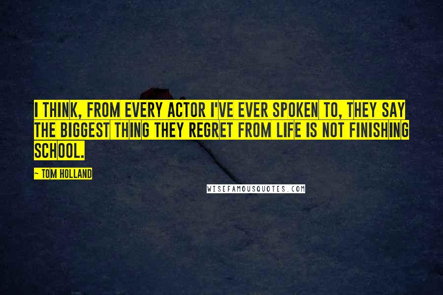 Tom Holland Quotes: I think, from every actor I've ever spoken to, they say the biggest thing they regret from life is not finishing school.