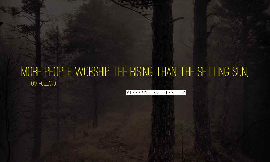 Tom Holland Quotes: More people worship the rising than the setting sun,