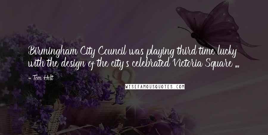 Tom Holt Quotes: Birmingham City Council was playing third time lucky with the design of the city's celebrated Victoria Square ...