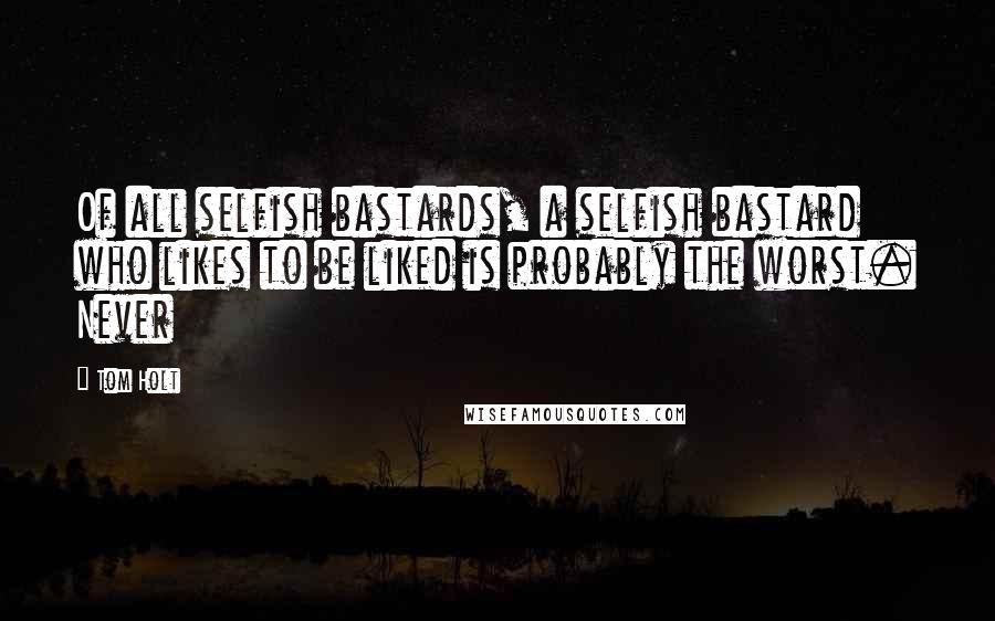 Tom Holt Quotes: Of all selfish bastards, a selfish bastard who likes to be liked is probably the worst. Never