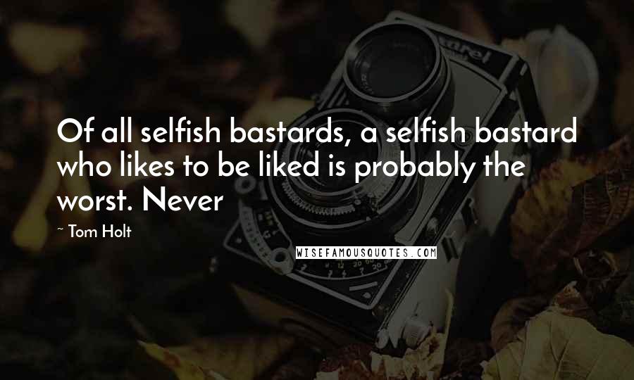 Tom Holt Quotes: Of all selfish bastards, a selfish bastard who likes to be liked is probably the worst. Never