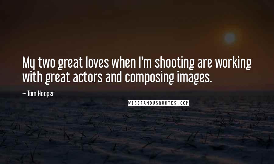 Tom Hooper Quotes: My two great loves when I'm shooting are working with great actors and composing images.