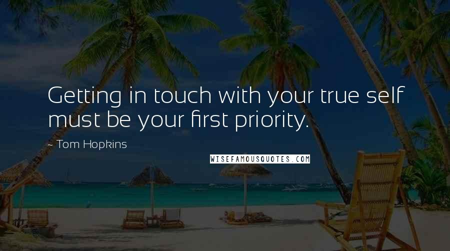 Tom Hopkins Quotes: Getting in touch with your true self must be your first priority.