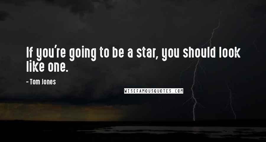 Tom Jones Quotes: If you're going to be a star, you should look like one.