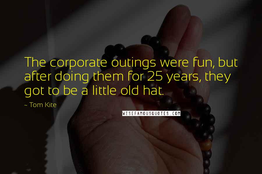 Tom Kite Quotes: The corporate outings were fun, but after doing them for 25 years, they got to be a little old hat.