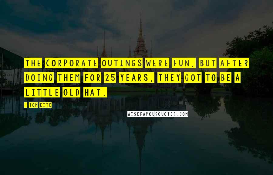 Tom Kite Quotes: The corporate outings were fun, but after doing them for 25 years, they got to be a little old hat.