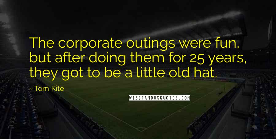 Tom Kite Quotes: The corporate outings were fun, but after doing them for 25 years, they got to be a little old hat.