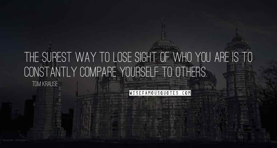 Tom Krause Quotes: The surest way to lose sight of who you are is to constantly compare yourself to others.