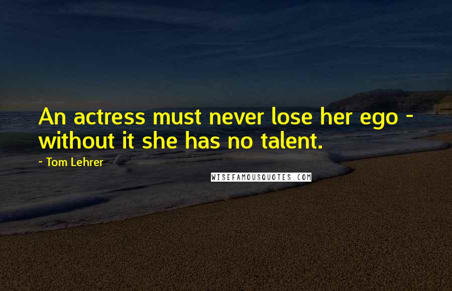 Tom Lehrer Quotes: An actress must never lose her ego - without it she has no talent.