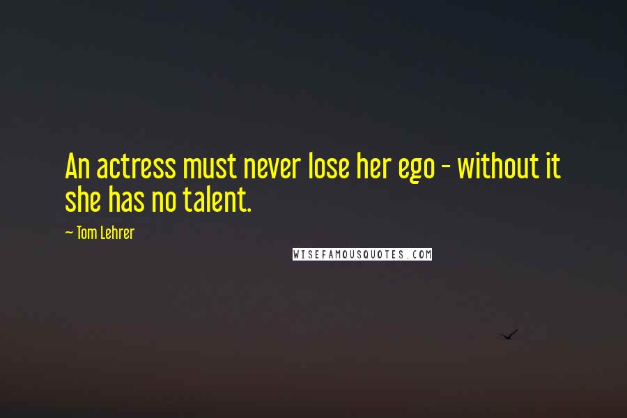 Tom Lehrer Quotes: An actress must never lose her ego - without it she has no talent.